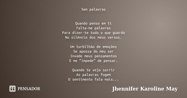 Sem palavras Quando penso em ti Falta-me palavras Para dizer-te tudo o que guardo No silêncio dos meus versos. Um turbilhão de emoções Se apossa do meu ser Inva... Frase de Jhennifer Karoline May.