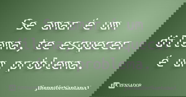 Se amar é um dilema, te esquecer é um problema.... Frase de JhenniferSantana1.