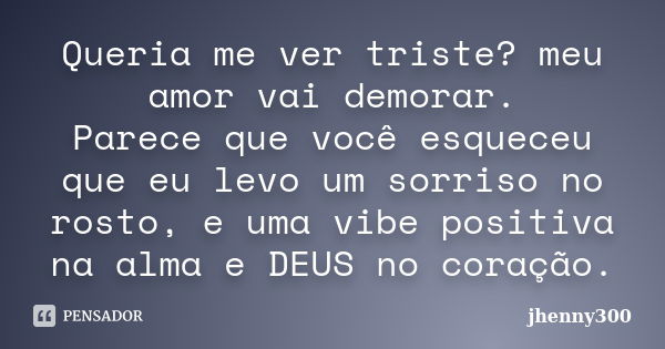 Queria me ver triste? meu amor vai demorar. Parece que você esqueceu que eu levo um sorriso no rosto, e uma vibe positiva na alma e DEUS no coração.... Frase de jhenny300.