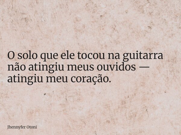 O solo que ele tocou na guitarra não atingiu meus ouvidos — atingiu meu coração.... Frase de Jhennyfer Otoni.