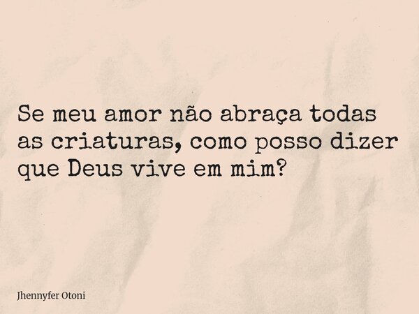 Se meu amor não abraça todas as criaturas, como posso dizer que Deus vive em mim?... Frase de Jhennyfer Otoni.
