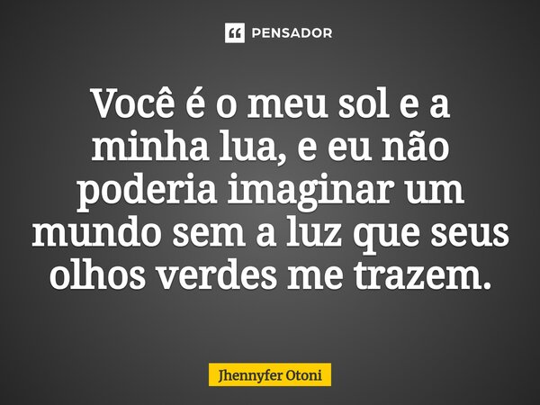 ⁠Você é o meu sol e a minha lua, e eu não poderia imaginar um mundo sem a luz que seus olhos verdes me trazem.... Frase de Jhennyfer Otoni.
