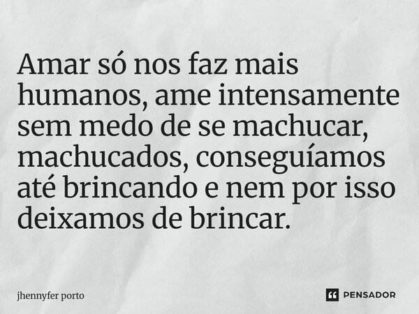 Amar só nos faz mais humanos, ame intensamente sem medo de se machucar, machucados, conseguíamos até brincando e nem por isso deixamos de brincar.⁠⁠... Frase de jhennyfer porto.