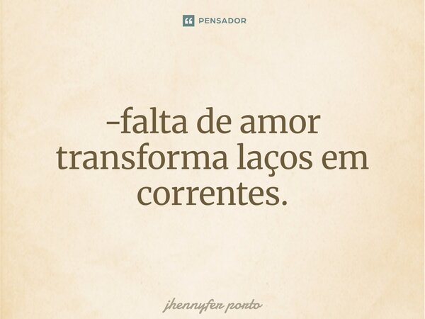 ⁠-falta de amor transforma laços em correntes.... Frase de jhennyfer porto.