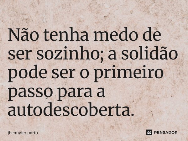 ⁠Não tenha medo de ser sozinho; a solidão pode ser o primeiro passo para a autodescoberta.... Frase de jhennyfer porto.
