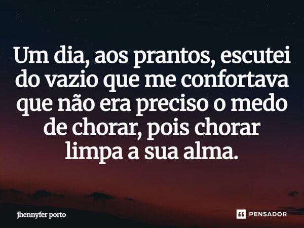 ⁠Um dia, aos prantos, escutei do vazio que me confortava que não era preciso o medo de chorar,⁠ pois chorar limpa a sua alma.... Frase de jhennyfer porto.