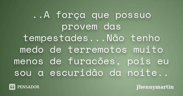 ..A força que possuo provem das tempestades...Não tenho medo de terremotos muito menos de furacões, pois eu sou a escuridão da noite..... Frase de Jhennymartin.