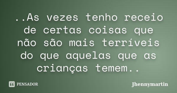 ..As vezes tenho receio de certas coisas que não são mais terríveis do que aquelas que as crianças temem..... Frase de Jhennymartin.