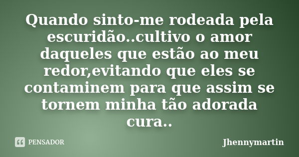 Quando sinto-me rodeada pela escuridão..cultivo o amor daqueles que estão ao meu redor,evitando que eles se contaminem para que assim se tornem minha tão adorad... Frase de Jhennymartin.