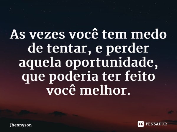 ⁠As vezes você tem medo de tentar, e perder aquela oportunidade, que poderia ter feito você melhor.... Frase de Jhennyson.