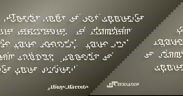 Poeta não é só aquele que escreve, é também aquele que senti, que ri e também chora, poeta é aquele que vive!... Frase de Jheny Barreto.