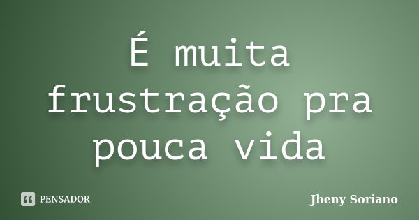 É muita frustração pra pouca vida... Frase de Jheny soriano.