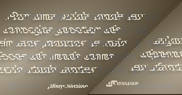 Por uma vida onde eu consiga gostar de alguém aos poucos e não dependesse do modo como eu fantasio tudo antes... Frase de Jheny soriano.
