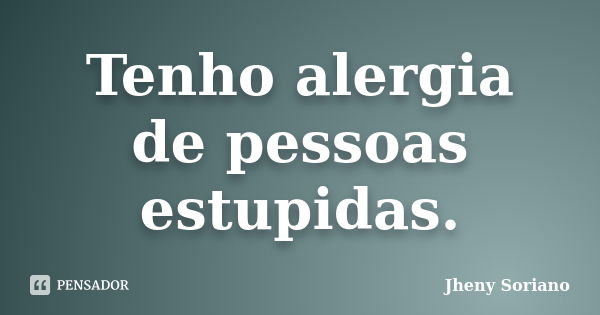 Tenho alergia de pessoas estupidas.... Frase de Jheny Soriano.