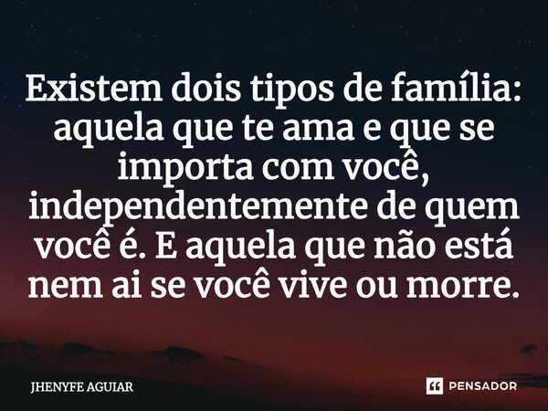 ⁠Existem dois tipos de família: aquela que te ama e que se importa com você, independentemente de quem você é. E aquela que não está nem aí se você vive ou morr... Frase de JHENYFE AGUIAR.