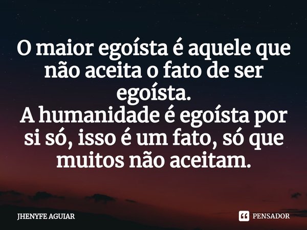⁠O maior egoísta é aquele que não aceita o fato de ser egoísta. A humanidade é egoísta por si só, isso é um fato, só que muitos não aceitam.... Frase de JHENYFE AGUIAR.