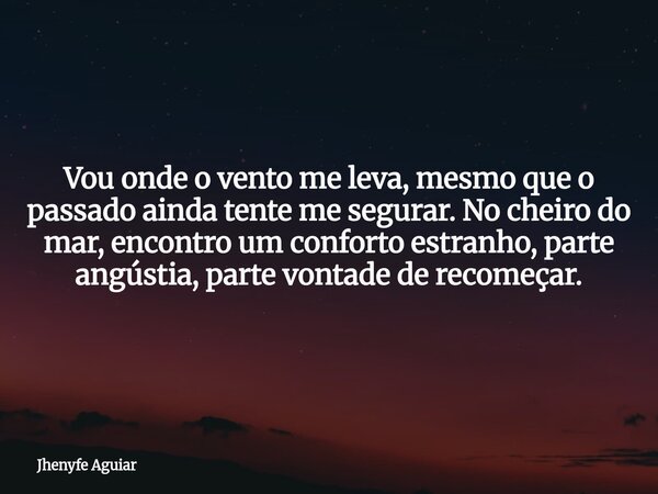 Vou onde o vento me leva, mesmo que o passado ainda tente me segurar. No cheiro do mar, encontro um conforto estranho, parte angústia, parte vontade de recomeça... Frase de Jhenyfe Aguiar.
