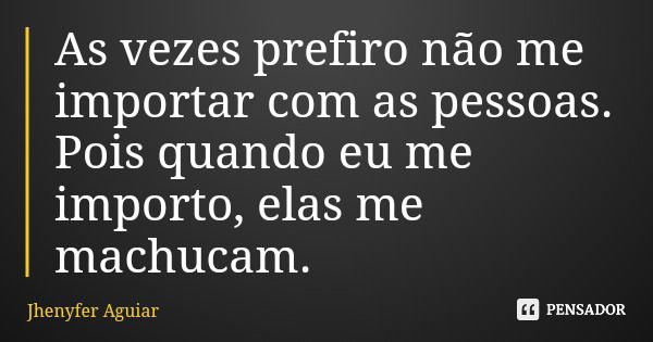 As vezes prefiro não me importar com as pessoas. Pois quando eu me importo, elas me machucam.... Frase de Jhenyfer Aguiar.