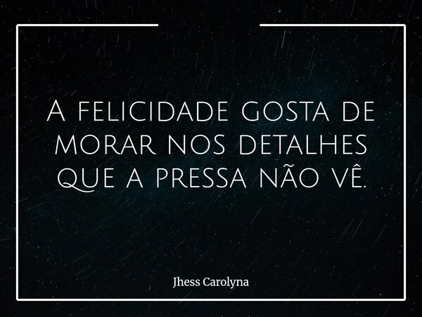 A felicidade gosta de morar nos detalhes que a pressa não vê.... Frase de Jhess Carolyna.