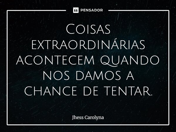 Coisas extraordinárias acontecem quando nos damos a chance de tentar.... Frase de Jhess Carolyna.
