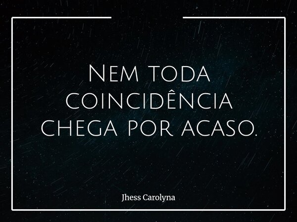 Nem toda coincidência chega por acaso.... Frase de Jhess Carolyna.