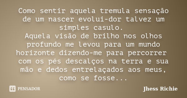 Como sentir aquela tremula sensação de um nascer evolui-dor talvez um simples casulo. Aquela visão de brilho nos olhos profundo me levou para um mundo horizonte... Frase de Jhess Richie.