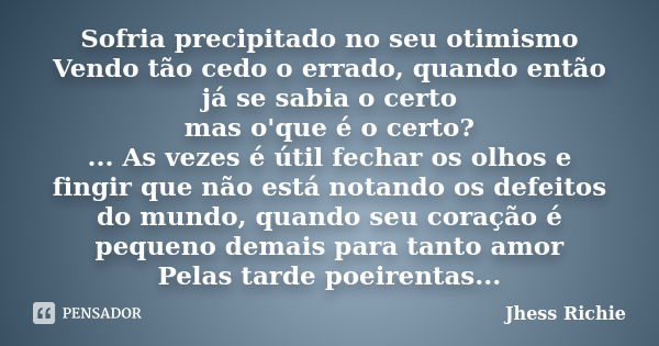 Sofria precipitado no seu otimismo Vendo tão cedo o errado, quando então já se sabia o certo mas o'que é o certo? ... As vezes é útil fechar os olhos e fingir q... Frase de Jhess Richie.