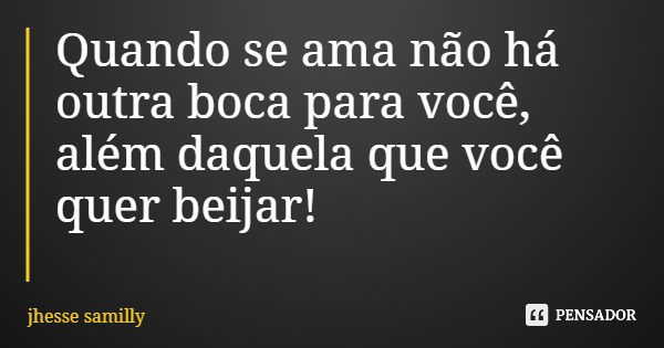 Quando se ama não há outra boca para você, além daquela que você quer beijar!... Frase de jhesse samilly.
