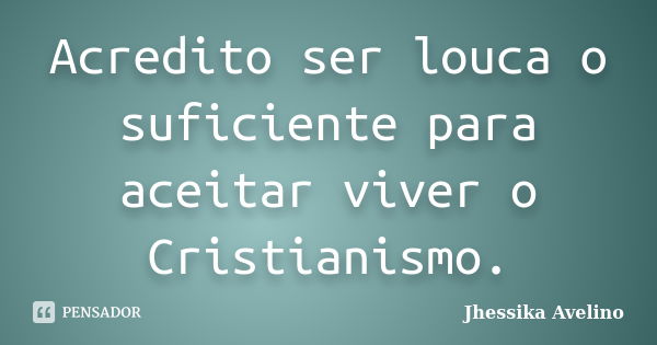 Acredito ser louca o suficiente para aceitar viver o Cristianismo.... Frase de Jhessika Avelino.