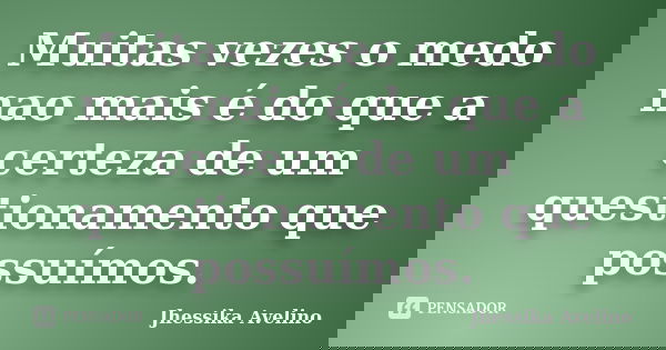 Muitas vezes o medo nao mais é do que a certeza de um questionamento que possuímos.... Frase de Jhessika Avelino.