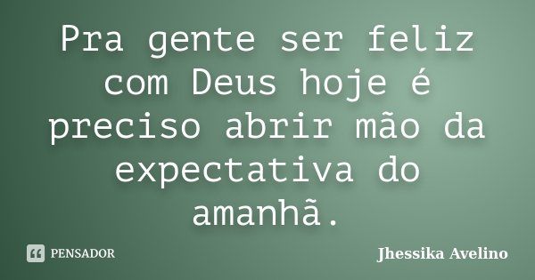 Pra gente ser feliz com Deus hoje é preciso abrir mão da expectativa do amanhã.... Frase de Jhéssika Avelino.