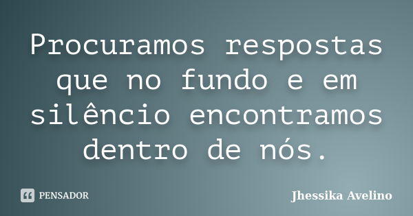 Procuramos respostas que no fundo e em silêncio encontramos dentro de nós.... Frase de Jhessika Avelino.