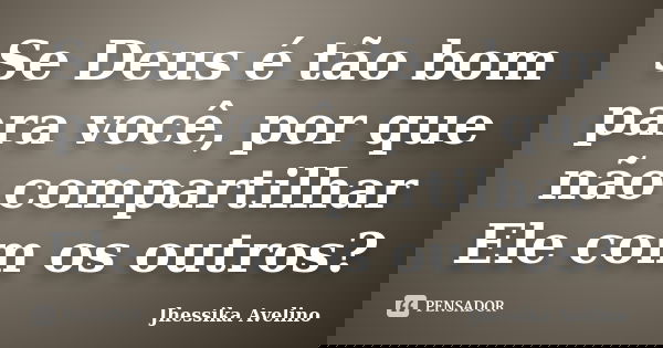 Se Deus é tão bom para você, por que não compartilhar Ele com os outros?... Frase de Jhéssika Avelino.