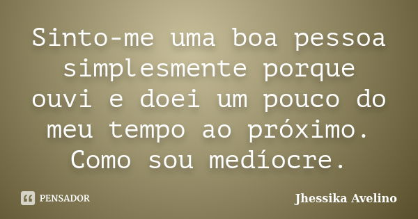 Sinto-me uma boa pessoa simplesmente porque ouvi e doei um pouco do meu tempo ao próximo. Como sou medíocre.... Frase de Jhéssika Avelino.