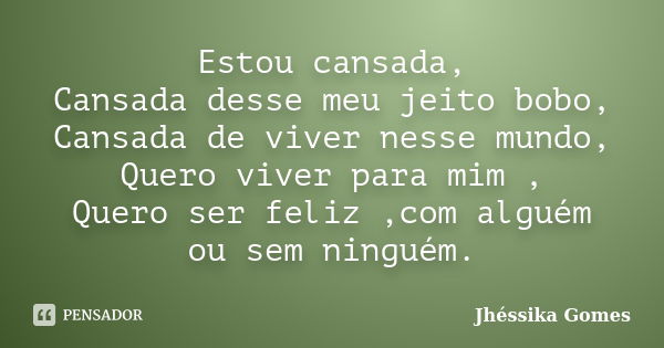 Estou cansada, Cansada desse meu jeito bobo, Cansada de viver nesse mundo, Quero viver para mim, Quero ser feliz, com alguém ou sem ninguém.... Frase de Jhéssika Gomes.