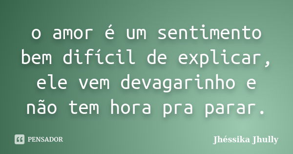 o amor é um sentimento bem difícil de explicar, ele vem devagarinho e não tem hora pra parar.... Frase de Jhéssika Jhully.