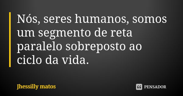 Nós, seres humanos, somos um segmento de reta paralelo sobreposto ao ciclo da vida.... Frase de Jhessilly matos.