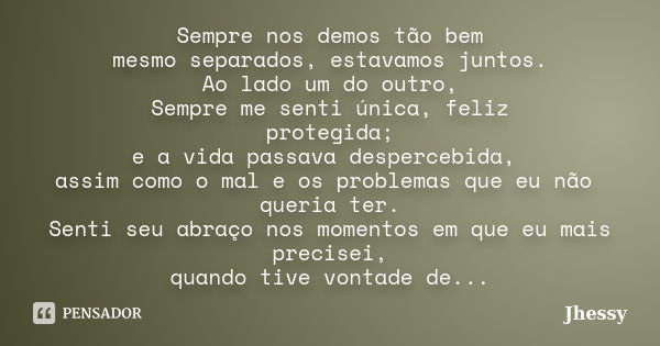 Sempre nos demos tão bem mesmo separados, estavamos juntos. Ao lado um do outro, Sempre me senti única, feliz protegida; e a vida passava despercebida, assim co... Frase de Jhessy.