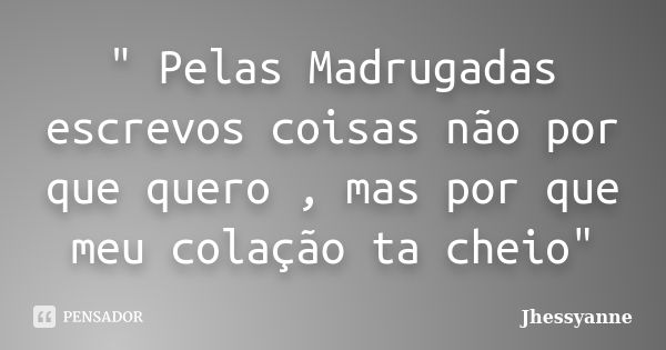 " Pelas Madrugadas escrevos coisas não por que quero , mas por que meu colação ta cheio"... Frase de Jhessyanne.