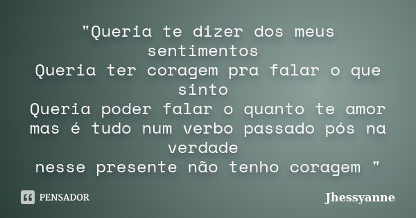 "Queria te dizer dos meus sentimentos Queria ter coragem pra falar o que sinto Queria poder falar o quanto te amor mas é tudo num verbo passado pós na verd... Frase de Jhessyanne.