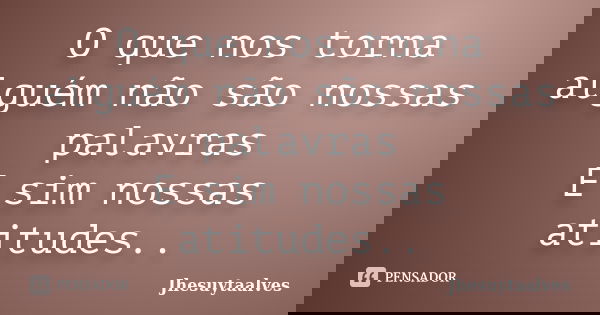 O que nos torna alguém não são nossas palavras E sim nossas atitudes..... Frase de Jhesuytaalves.