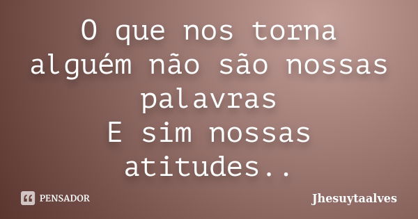 O que nos torna alguém não são nossas palavras E sim nossas atitudes..... Frase de Jhesuytaalves.