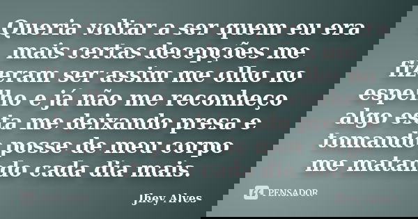 Queria voltar a ser quem eu era mais certas decepções me fizeram ser assim me olho no espelho e já não me reconheço algo esta me deixando presa e tomando posse ... Frase de Jhey Alves.