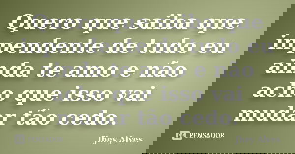 Quero que saiba que inpendente de tudo eu ainda te amo e não acho que isso vai mudar tão cedo.... Frase de Jhey Alves.
