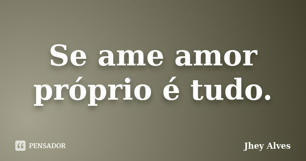 Se ame amor próprio é tudo.... Frase de Jhey Alves.