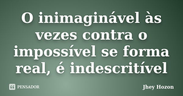 O inimaginável às vezes contra o impossível se forma real, é indescritível... Frase de Jhey Hozon.