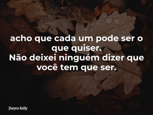 ⁠acho que cada um pode ser o que quiser. Não deixei ninguém dizer que você tem que ser.... Frase de Jheyce Kelly.