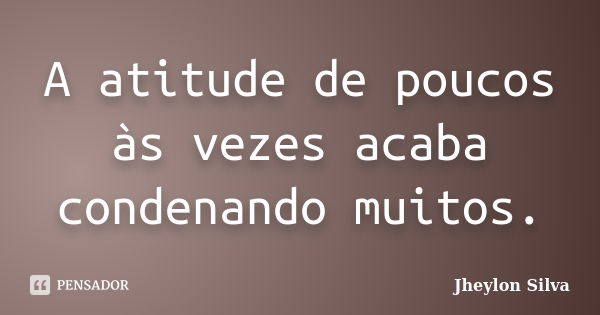 A atitude de poucos às vezes acaba condenando muitos.... Frase de Jheylon Silva.