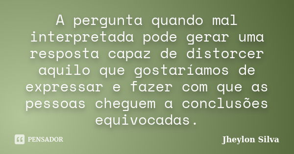 A pergunta quando mal interpretada pode gerar uma resposta capaz de distorcer aquilo que gostaríamos de expressar e fazer com que as pessoas cheguem a conclusõe... Frase de Jheylon Silva.