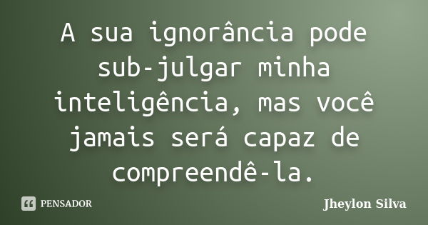 A sua ignorância pode sub-julgar minha inteligência, mas você jamais será capaz de compreendê-la.... Frase de Jheylon Silva.